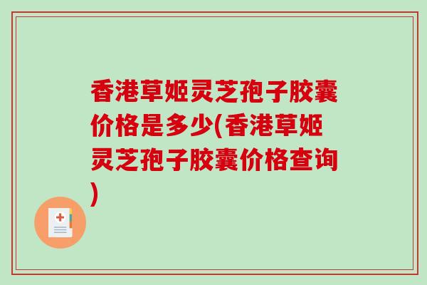 香港草姬灵芝孢子胶囊价格是多少(香港草姬灵芝孢子胶囊价格查询)-第1张图片-破壁灵芝孢子粉研究指南 香港草姬灵芝孢子胶囊价格是多少(香港草姬灵芝孢子胶囊价格查询)-第1张图片-破壁灵芝孢子粉研究指南