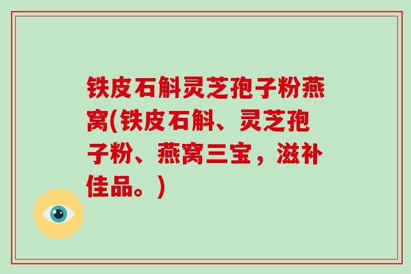 铁皮石斛灵芝孢子粉燕窝(铁皮石斛、灵芝孢子粉、燕窝三宝,滋补佳品。)-第1张图片-破壁灵芝孢子粉研究指南 铁皮石斛灵芝孢子粉燕窝(铁皮石斛、灵芝孢子粉、燕窝三宝,滋补佳品。)-第1张图片-破壁灵芝孢子粉研究指南