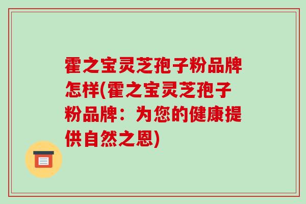 霍之宝灵芝孢子粉品牌怎样(霍之宝灵芝孢子粉品牌:为您的健康提供自然之恩)-第1张图片-破壁灵芝孢子粉研究指南 霍之宝灵芝孢子粉品牌怎样(霍之宝灵芝孢子粉品牌:为您的健康提供自然之恩)-第1张图片-破壁灵芝孢子粉研究指南