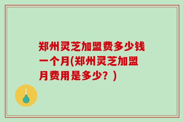 郑州灵芝加盟费多少钱一个月(郑州灵芝加盟月费用是多少?)-第1张图片-破壁灵芝孢子粉研究指南 郑州灵芝加盟费多少钱一个月(郑州灵芝加盟月费用是多少?)-第1张图片-破壁灵芝孢子粉研究指南