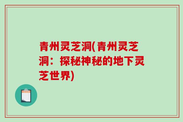 青州灵芝洞(青州灵芝洞：探秘神秘的地下灵芝世界)-第1张图片-破壁灵芝孢子粉研究指南