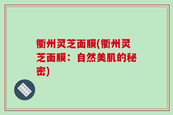 衢州灵芝面膜(衢州灵芝面膜:自然美肌的秘密)-第1张图片-破壁灵芝孢子粉研究指南 衢州灵芝面膜(衢州灵芝面膜:自然美肌的秘密)-第1张图片-破壁灵芝孢子粉研究指南