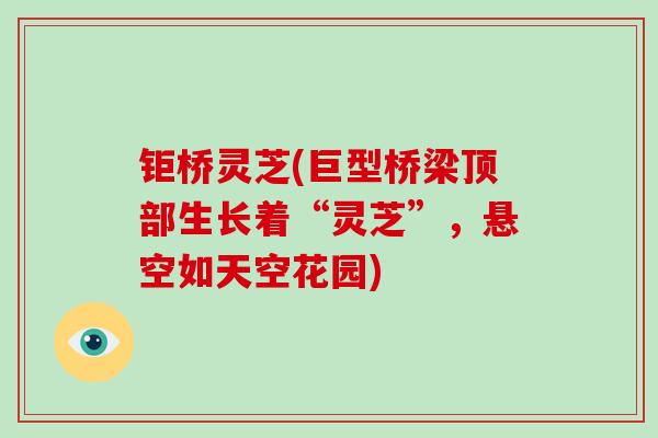 钜桥灵芝(巨型桥梁顶部生长着“灵芝”,悬空如天空花园)-第1张图片-破壁灵芝孢子粉研究指南 钜桥灵芝(巨型桥梁顶部生长着“灵芝”,悬空如天空花园)-第1张图片-破壁灵芝孢子粉研究指南
