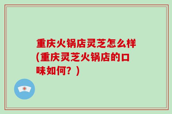 重庆火锅店灵芝怎么样(重庆灵芝火锅店的口味如何?)-第1张图片-破壁灵芝孢子粉研究指南 重庆火锅店灵芝怎么样(重庆灵芝火锅店的口味如何?)-第1张图片-破壁灵芝孢子粉研究指南