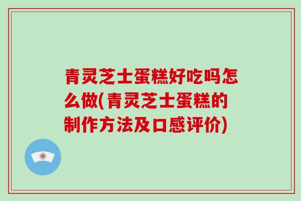 青灵芝士蛋糕好吃吗怎么做(青灵芝士蛋糕的制作方法及口感评价)-第1张图片-破壁灵芝孢子粉研究指南