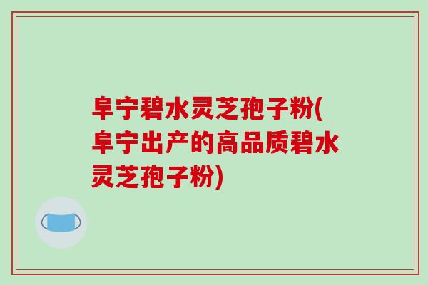 阜宁碧水灵芝孢子粉(阜宁出产的高品质碧水灵芝孢子粉)-第1张图片-破壁灵芝孢子粉研究指南 阜宁碧水灵芝孢子粉(阜宁出产的高品质碧水灵芝孢子粉)-第1张图片-破壁灵芝孢子粉研究指南