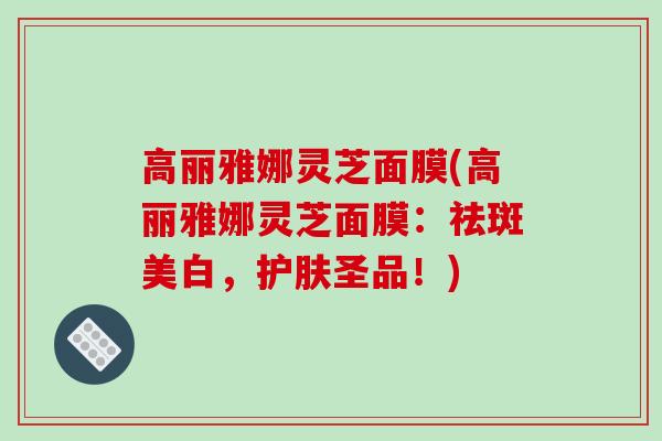 高丽雅娜灵芝面膜(高丽雅娜灵芝面膜:祛斑美白,护肤圣品!)-第1张图片-破壁灵芝孢子粉研究指南 高丽雅娜灵芝面膜(高丽雅娜灵芝面膜:祛斑美白,护肤圣品!)-第1张图片-破壁灵芝孢子粉研究指南