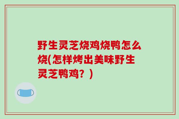 野生灵芝烧鸡烧鸭怎么烧(怎样烤出美味野生灵芝鸭鸡?)-第1张图片-破壁灵芝孢子粉研究指南 野生灵芝烧鸡烧鸭怎么烧(怎样烤出美味野生灵芝鸭鸡?)-第1张图片-破壁灵芝孢子粉研究指南