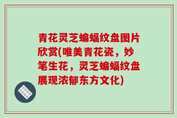 青花灵芝蝙蝠纹盘图片欣赏(唯美青花瓷,妙笔生花,灵芝蝙蝠纹盘展现浓郁东方文化)-第1张图片-破壁灵芝孢子粉研究指南 青花灵芝蝙蝠纹盘图片欣赏(唯美青花瓷,妙笔生花,灵芝蝙蝠纹盘展现浓郁东方文化)-第1张图片-破壁灵芝孢子粉研究指南