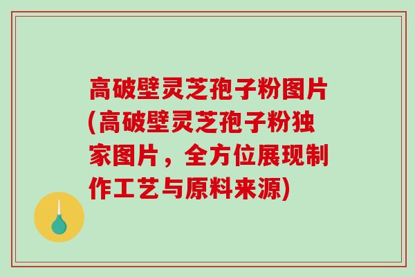 高破壁灵芝孢子粉图片(高破壁灵芝孢子粉独家图片，全方位展现制作工艺与原料来源)-第1张图片-破壁灵芝孢子粉研究指南