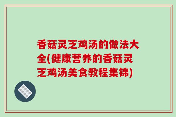 香菇灵芝鸡汤的做法大全(健康营养的香菇灵芝鸡汤美食教程集锦)-第1张图片-破壁灵芝孢子粉研究指南 香菇灵芝鸡汤的做法大全(健康营养的香菇灵芝鸡汤美食教程集锦)-第1张图片-破壁灵芝孢子粉研究指南