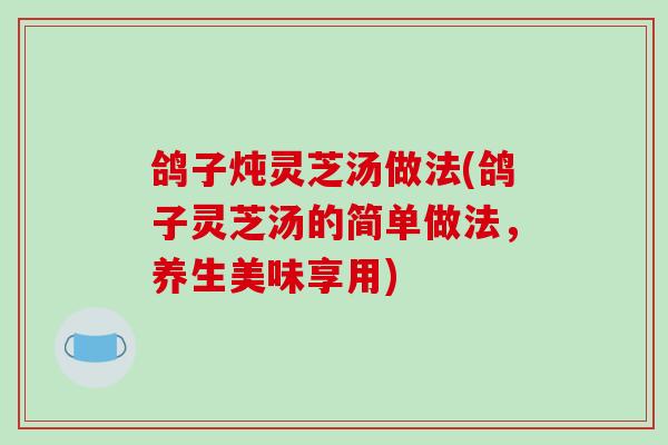 鸽子炖灵芝汤做法(鸽子灵芝汤的简单做法，养生美味享用)-第1张图片-破壁灵芝孢子粉研究指南