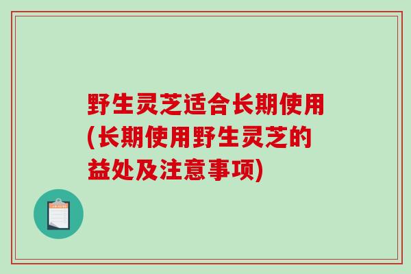 野生灵芝适合长期使用(长期使用野生灵芝的益处及注意事项)-第1张图片-破壁灵芝孢子粉研究指南 野生灵芝适合长期使用(长期使用野生灵芝的益处及注意事项)-第1张图片-破壁灵芝孢子粉研究指南