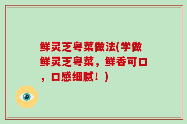 鲜灵芝粤菜做法(学做鲜灵芝粤菜，鲜香可口，口感细腻！)-第1张图片-破壁灵芝孢子粉研究指南
