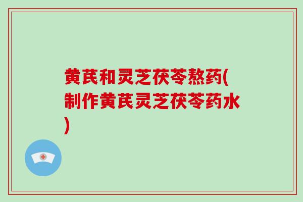黄芪和灵芝茯苓熬药(制作黄芪灵芝茯苓药水)-第1张图片-破壁灵芝孢子粉研究指南 黄芪和灵芝茯苓熬药(制作黄芪灵芝茯苓药水)-第1张图片-破壁灵芝孢子粉研究指南