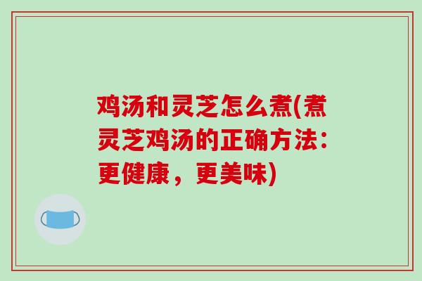 鸡汤和灵芝怎么煮(煮灵芝鸡汤的正确方法:更健康,更美味)-第1张图片-破壁灵芝孢子粉研究指南 鸡汤和灵芝怎么煮(煮灵芝鸡汤的正确方法:更健康,更美味)-第1张图片-破壁灵芝孢子粉研究指南