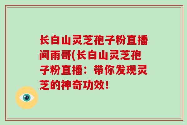 长白山灵芝孢子粉直播间雨哥(长白山灵芝孢子粉直播:带你发现灵芝的神奇功效!-第1张图片-破壁灵芝孢子粉研究指南 长白山灵芝孢子粉直播间雨哥(长白山灵芝孢子粉直播:带你发现灵芝的神奇功效!-第1张图片-破壁灵芝孢子粉研究指南