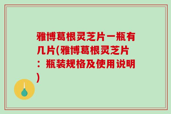 雅博葛根灵芝片一瓶有几片(雅博葛根灵芝片：瓶装规格及使用说明)-第1张图片-破壁灵芝孢子粉研究指南