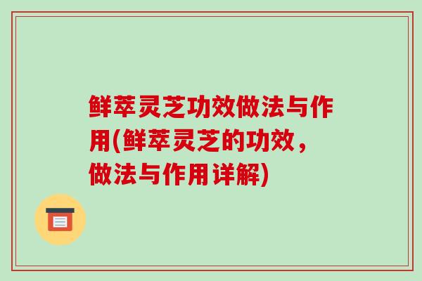 鲜萃灵芝功效做法与作用(鲜萃灵芝的功效,做法与作用详解)-第1张图片-破壁灵芝孢子粉研究指南 鲜萃灵芝功效做法与作用(鲜萃灵芝的功效,做法与作用详解)-第1张图片-破壁灵芝孢子粉研究指南