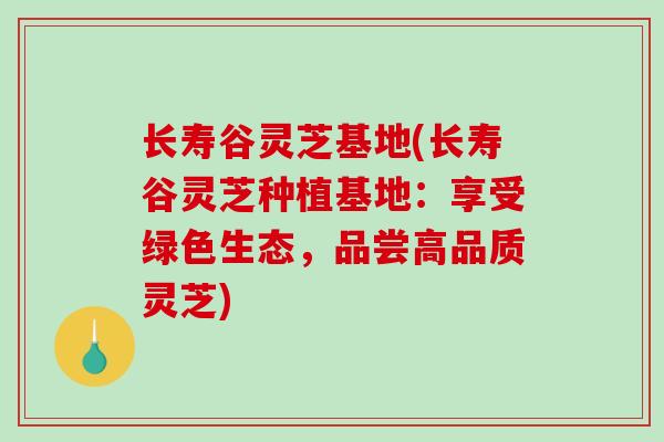 长寿谷灵芝基地(长寿谷灵芝种植基地:享受绿色生态,品尝高品质灵芝)-第1张图片-破壁灵芝孢子粉研究指南 长寿谷灵芝基地(长寿谷灵芝种植基地:享受绿色生态,品尝高品质灵芝)-第1张图片-破壁灵芝孢子粉研究指南