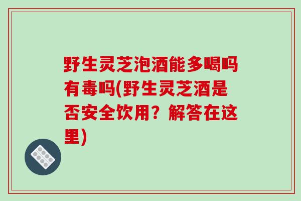 野生灵芝泡酒能多喝吗有毒吗(野生灵芝酒是否安全饮用?解答在这里)-第1张图片-破壁灵芝孢子粉研究指南 野生灵芝泡酒能多喝吗有毒吗(野生灵芝酒是否安全饮用?解答在这里)-第1张图片-破壁灵芝孢子粉研究指南