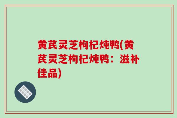黄芪灵芝枸杞炖鸭(黄芪灵芝枸杞炖鸭:滋补佳品)-第1张图片-破壁灵芝孢子粉研究指南 黄芪灵芝枸杞炖鸭(黄芪灵芝枸杞炖鸭:滋补佳品)-第1张图片-破壁灵芝孢子粉研究指南