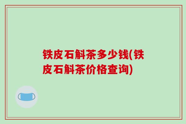 铁皮石斛茶多少钱(铁皮石斛茶价格查询)-第1张图片-破壁灵芝孢子粉研究指南