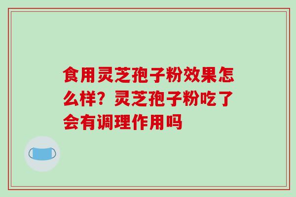 食用灵芝孢子粉效果怎么样？灵芝孢子粉吃了会有调理作用吗-第1张图片-破壁灵芝孢子粉研究指南
