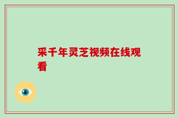 采千年灵芝视频在线观看-第1张图片-破壁灵芝孢子粉研究指南