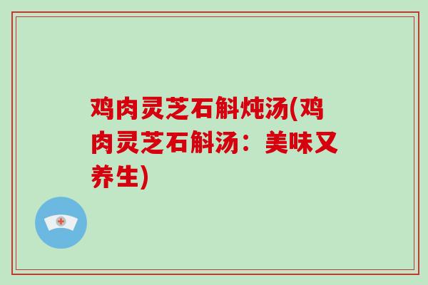 鸡肉灵芝石斛炖汤(鸡肉灵芝石斛汤：美味又养生)-第1张图片-破壁灵芝孢子粉研究指南