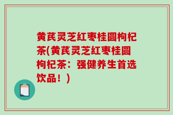 黄芪灵芝红枣桂圆枸杞茶(黄芪灵芝红枣桂圆枸杞茶：强健养生首选饮品！)-第1张图片-破壁灵芝孢子粉研究指南