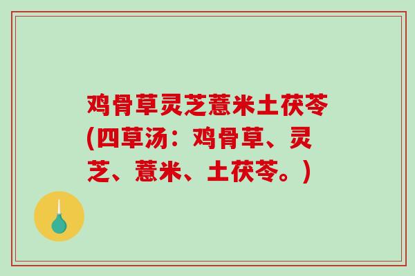 鸡骨草灵芝薏米土茯苓(四草汤：鸡骨草、灵芝、薏米、土茯苓。)-第1张图片-破壁灵芝孢子粉研究指南