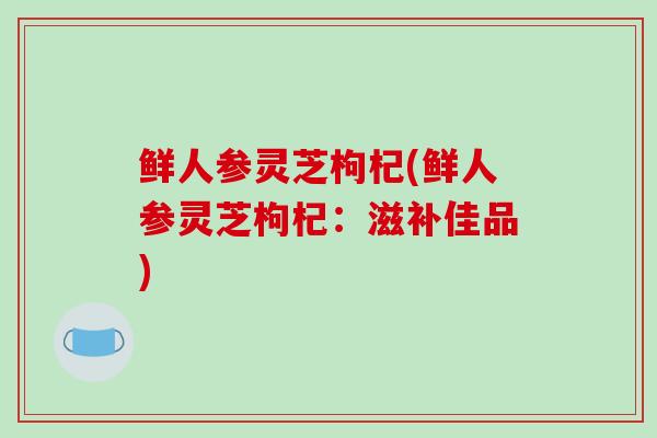 鲜人参灵芝枸杞(鲜人参灵芝枸杞：滋补佳品)-第1张图片-破壁灵芝孢子粉研究指南