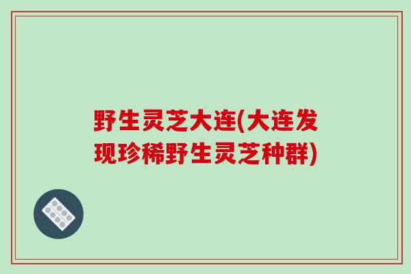 野生灵芝大连(大连发现珍稀野生灵芝种群)-第1张图片-破壁灵芝孢子粉研究指南