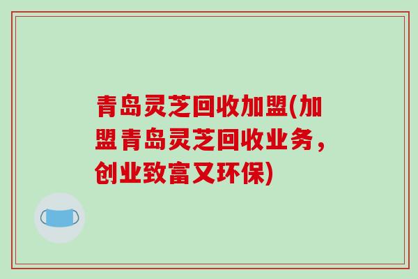 青岛灵芝回收加盟(加盟青岛灵芝回收业务,创业致富又环保)-第1张图片-破壁灵芝孢子粉研究指南 青岛灵芝回收加盟(加盟青岛灵芝回收业务,创业致富又环保)-第1张图片-破壁灵芝孢子粉研究指南