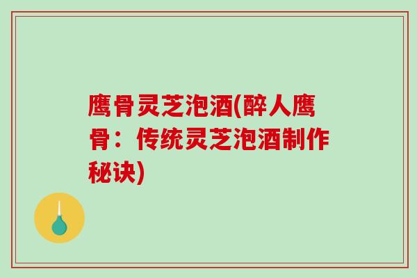鹰骨灵芝泡酒(醉人鹰骨:传统灵芝泡酒制作秘诀)-第1张图片-破壁灵芝孢子粉研究指南 鹰骨灵芝泡酒(醉人鹰骨:传统灵芝泡酒制作秘诀)-第1张图片-破壁灵芝孢子粉研究指南