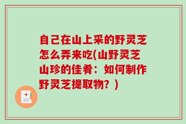 自己在山上采的野灵芝怎么弄来吃(山野灵芝山珍的佳肴:如何制作野灵芝提取物?)-第1张图片-破壁灵芝孢子粉研究指南 自己在山上采的野灵芝怎么弄来吃(山野灵芝山珍的佳肴:如何制作野灵芝提取物?)-第1张图片-破壁灵芝孢子粉研究指南