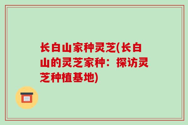 长白山家种灵芝(长白山的灵芝家种：探访灵芝种植基地)-第1张图片-破壁灵芝孢子粉研究指南