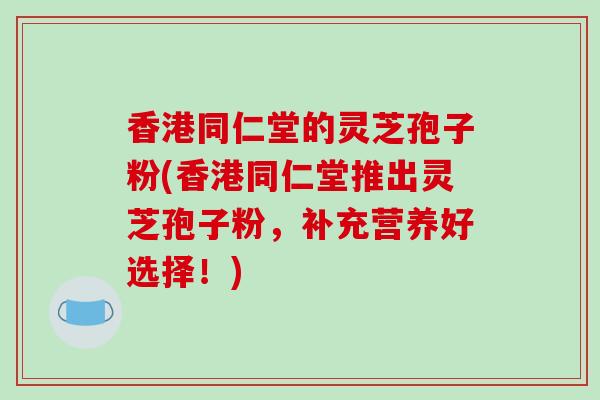 香港同仁堂的灵芝孢子粉(香港同仁堂推出灵芝孢子粉,补充营养好选择!)-第1张图片-破壁灵芝孢子粉研究指南 香港同仁堂的灵芝孢子粉(香港同仁堂推出灵芝孢子粉,补充营养好选择!)-第1张图片-破壁灵芝孢子粉研究指南