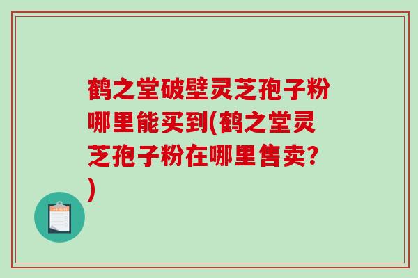 鹤之堂破壁灵芝孢子粉哪里能买到(鹤之堂灵芝孢子粉在哪里售卖?)-第1张图片-破壁灵芝孢子粉研究指南 鹤之堂破壁灵芝孢子粉哪里能买到(鹤之堂灵芝孢子粉在哪里售卖?)-第1张图片-破壁灵芝孢子粉研究指南