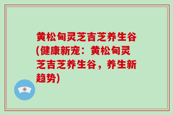 黄松甸灵芝吉芝养生谷(健康新宠:黄松甸灵芝吉芝养生谷,养生新趋势)-第1张图片-破壁灵芝孢子粉研究指南 黄松甸灵芝吉芝养生谷(健康新宠:黄松甸灵芝吉芝养生谷,养生新趋势)-第1张图片-破壁灵芝孢子粉研究指南