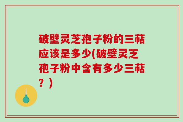 破壁灵芝孢子粉的三萜应该是多少(破壁灵芝孢子粉中含有多少三萜?)-第1张图片-破壁灵芝孢子粉研究指南 破壁灵芝孢子粉的三萜应该是多少(破壁灵芝孢子粉中含有多少三萜?)-第1张图片-破壁灵芝孢子粉研究指南