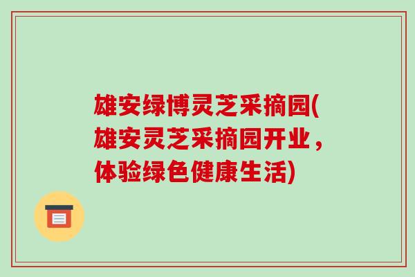 雄安绿博灵芝采摘园(雄安灵芝采摘园开业,体验绿色健康生活)-第1张图片-破壁灵芝孢子粉研究指南 雄安绿博灵芝采摘园(雄安灵芝采摘园开业,体验绿色健康生活)-第1张图片-破壁灵芝孢子粉研究指南