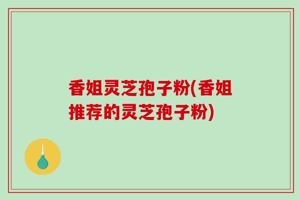 香姐灵芝孢子粉(香姐推荐的灵芝孢子粉)-第1张图片-破壁灵芝孢子粉研究指南 香姐灵芝孢子粉(香姐推荐的灵芝孢子粉)-第1张图片-破壁灵芝孢子粉研究指南