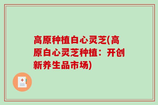 高原种植白心灵芝(高原白心灵芝种植:开创新养生品市场)-第1张图片-破壁灵芝孢子粉研究指南 高原种植白心灵芝(高原白心灵芝种植:开创新养生品市场)-第1张图片-破壁灵芝孢子粉研究指南