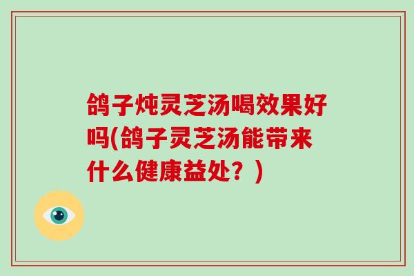 鸽子炖灵芝汤喝效果好吗(鸽子灵芝汤能带来什么健康益处?)-第1张图片-破壁灵芝孢子粉研究指南 鸽子炖灵芝汤喝效果好吗(鸽子灵芝汤能带来什么健康益处?)-第1张图片-破壁灵芝孢子粉研究指南