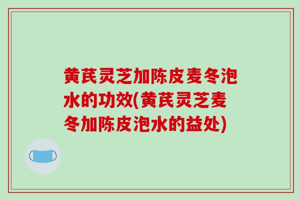 黄芪灵芝加陈皮麦冬泡水的功效(黄芪灵芝麦冬加陈皮泡水的益处)-第1张图片-破壁灵芝孢子粉研究指南 黄芪灵芝加陈皮麦冬泡水的功效(黄芪灵芝麦冬加陈皮泡水的益处)-第1张图片-破壁灵芝孢子粉研究指南