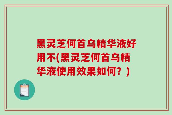 黑灵芝何首乌精华液好用不(黑灵芝何首乌精华液使用效果如何？)-第1张图片-破壁灵芝孢子粉研究指南