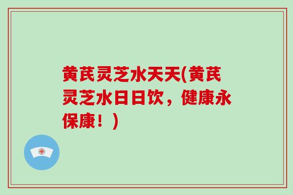 黄芪灵芝水天天(黄芪灵芝水日日饮，健康永保康！)-第1张图片-破壁灵芝孢子粉研究指南