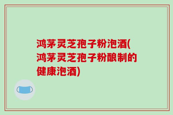 鸿茅灵芝孢子粉泡酒(鸿茅灵芝孢子粉酿制的健康泡酒)-第1张图片-破壁灵芝孢子粉研究指南 鸿茅灵芝孢子粉泡酒(鸿茅灵芝孢子粉酿制的健康泡酒)-第1张图片-破壁灵芝孢子粉研究指南